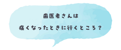 歯医者さんは痛くなったときに行くところ？